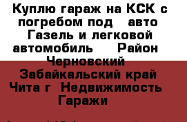 Куплю гараж на КСК с погребом под 2 авто (Газель и легковой автомобиль). › Район ­ Черновский - Забайкальский край, Чита г. Недвижимость » Гаражи   